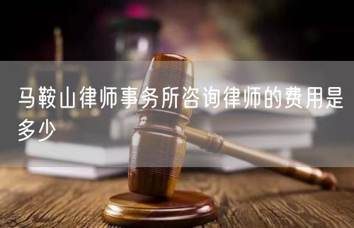 馬鞍山律師事務(wù)所咨詢律師的費用是多少