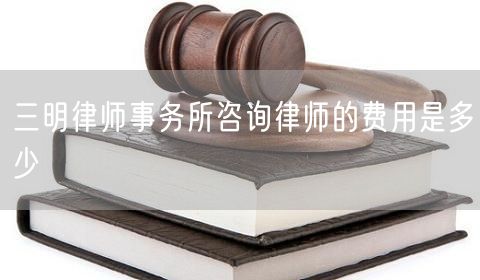 三明律師事務(wù)所咨詢律師的費(fèi)用是多少