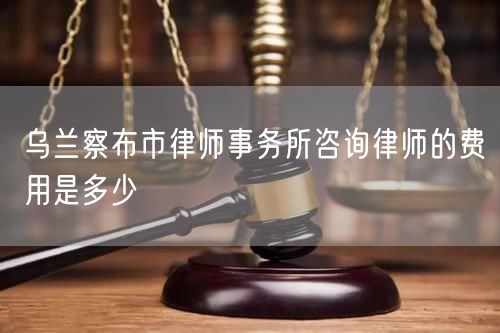 烏蘭察布市律師事務(wù)所咨詢律師的費(fèi)用是多少