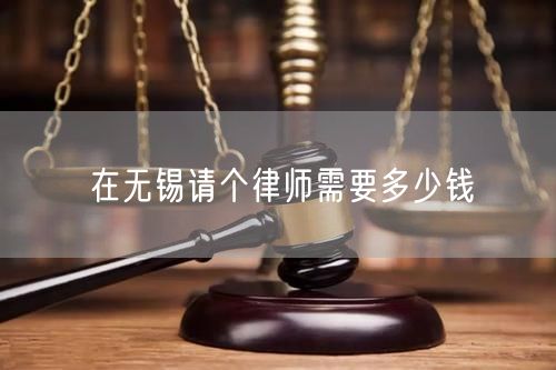 在無(wú)錫請(qǐng)個(gè)律師需要多少錢(qián)
