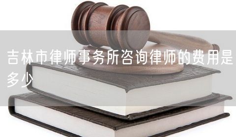 吉林市律師事務(wù)所咨詢律師的費(fèi)用是多少