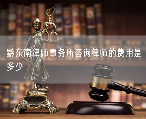 黔東南律師事務所咨詢律師的費用是多少