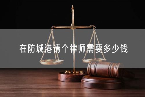 在防城港請(qǐng)個(gè)律師需要多少錢(qián)