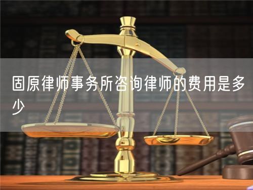 固原律師事務(wù)所咨詢律師的費(fèi)用是多少