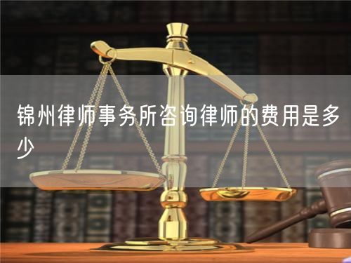錦州律師事務所咨詢律師的費用是多少