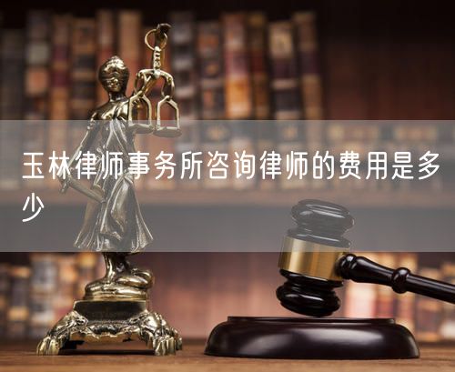 玉林律師事務所咨詢律師的費用是多少