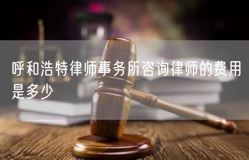 呼和浩特律師事務(wù)所咨詢(xún)律師的費(fèi)用是多少