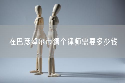 在巴彥淖爾市請(qǐng)個(gè)律師需要多少錢