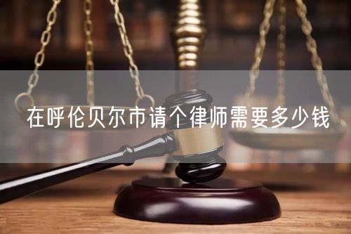 在呼倫貝爾市請個律師需要多少錢
