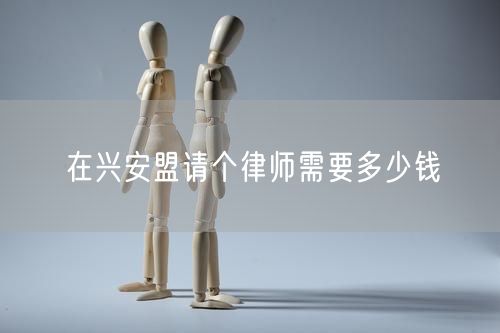 在興安盟請(qǐng)個(gè)律師需要多少錢