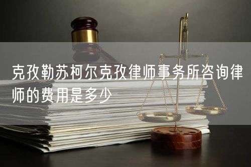 克孜勒蘇柯爾克孜律師事務所咨詢律師的費用是多少