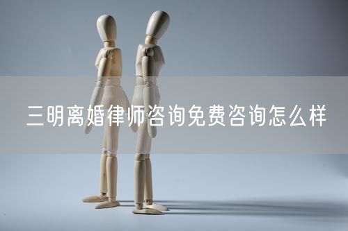 三明離婚律師咨詢免費咨詢怎么樣