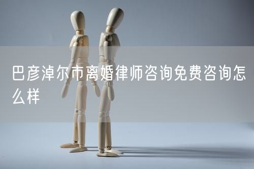 巴彥淖爾市離婚律師咨詢免費咨詢怎么樣