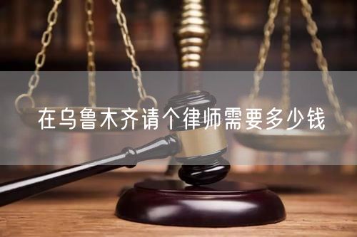 在烏魯木齊請(qǐng)個(gè)律師需要多少錢