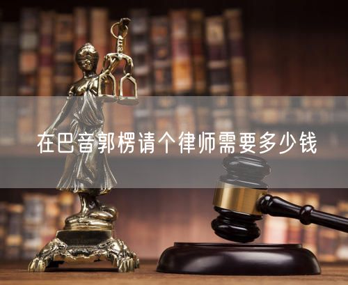 在巴音郭楞請(qǐng)個(gè)律師需要多少錢
