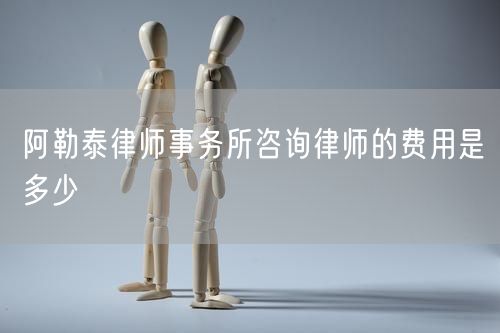 阿勒泰律師事務(wù)所咨詢律師的費(fèi)用是多少
