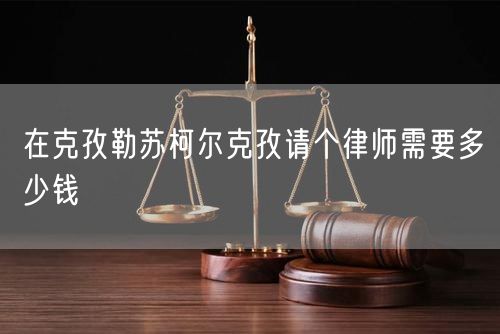 在克孜勒蘇柯爾克孜請個律師需要多少錢