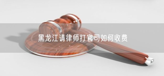黑龍江請律師打官司如何收費