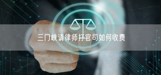 三門峽請(qǐng)律師打官司如何收費(fèi)