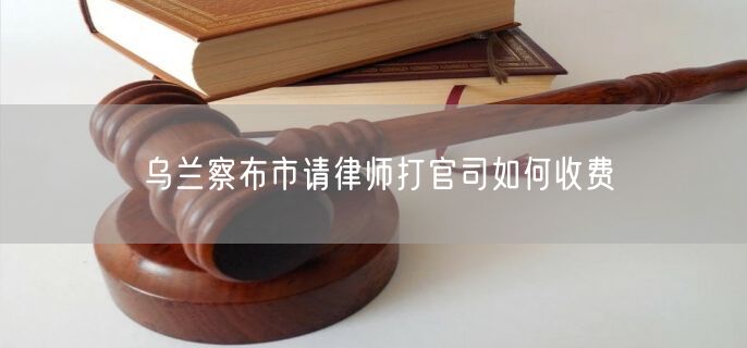 烏蘭察布市請律師打官司如何收費