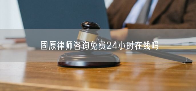 固原律師咨詢免費(fèi)24小時(shí)在線嗎