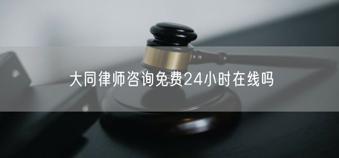 大同律師咨詢免費(fèi)24小時(shí)在線嗎