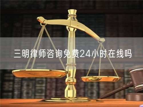 三明律師咨詢免費(fèi)24小時(shí)在線嗎