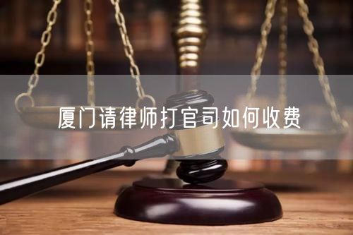廈門請(qǐng)律師打官司如何收費(fèi)