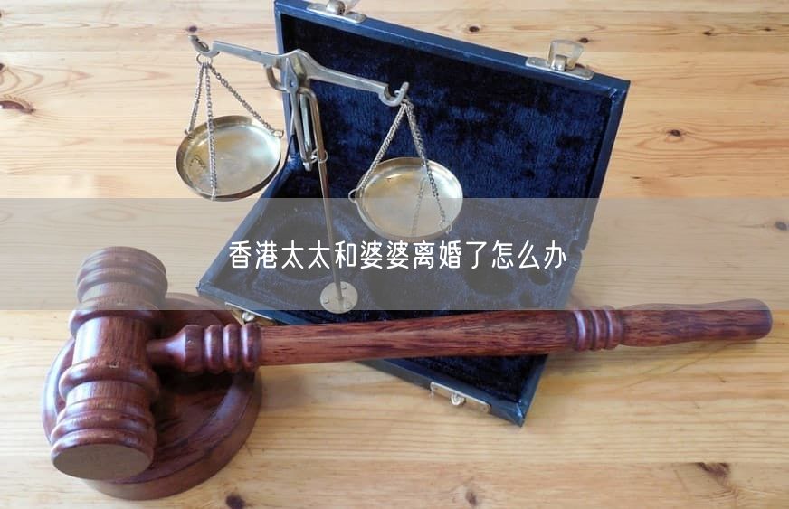 香港太太和婆婆離婚了怎么辦