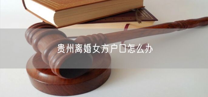貴州離婚女方戶口怎么辦