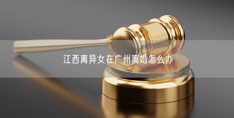 江西離異女在廣州離婚怎么辦
