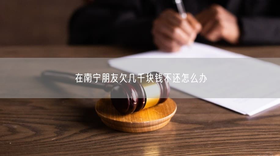 在南寧朋友欠幾千塊錢不還怎么辦