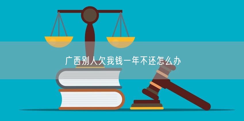 廣西別人欠我錢一年不還怎么辦
